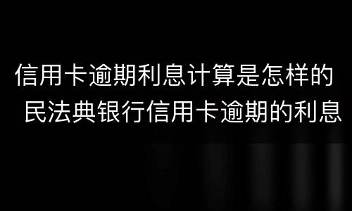 信用卡逾期利息计算是怎样的 民法典银行信用卡逾期的利息计算方法