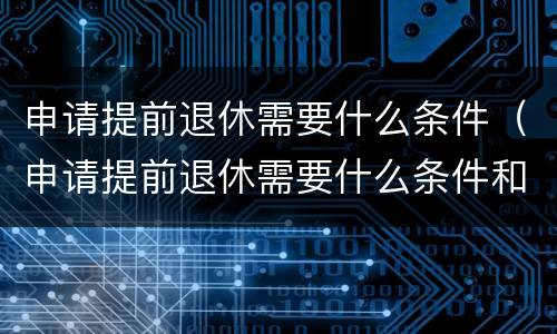 申请提前退休需要什么条件（申请提前退休需要什么条件和手续）