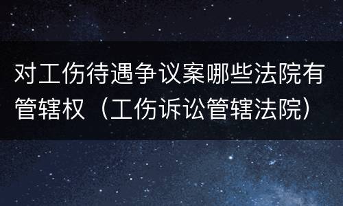 对工伤待遇争议案哪些法院有管辖权（工伤诉讼管辖法院）