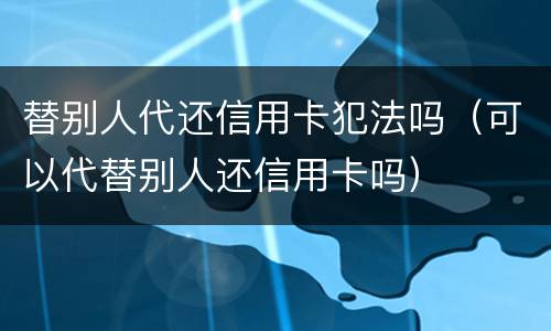 替别人代还信用卡犯法吗（可以代替别人还信用卡吗）