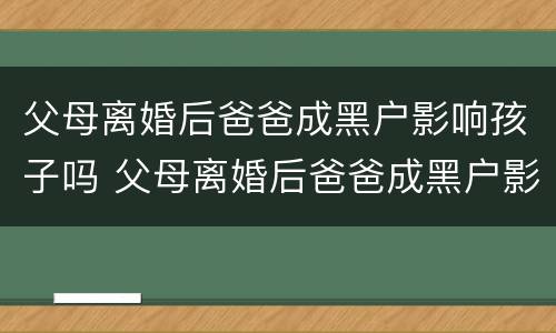 父母离婚后爸爸成黑户影响孩子吗 父母离婚后爸爸成黑户影响孩子吗