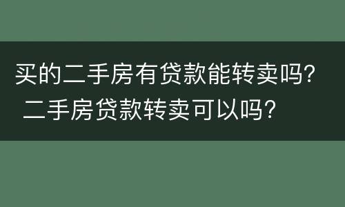 买的二手房有贷款能转卖吗？ 二手房贷款转卖可以吗?