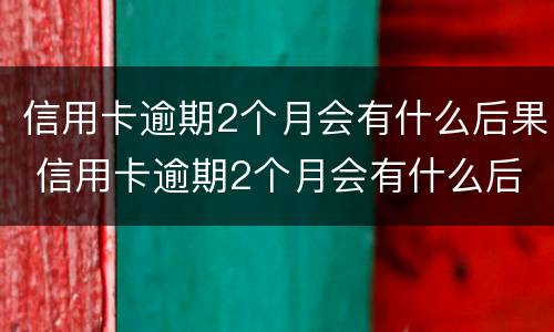 信用卡逾期2个月会有什么后果 信用卡逾期2个月会有什么后果呢