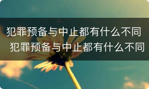 犯罪预备与中止都有什么不同 犯罪预备与中止都有什么不同吗