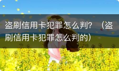 盗刷信用卡犯罪怎么判？（盗刷信用卡犯罪怎么判的）
