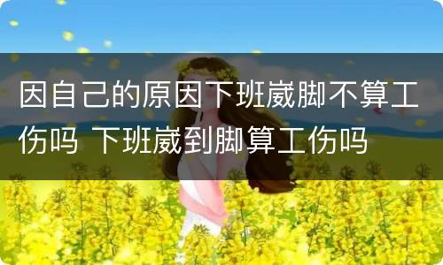 因自己的原因下班崴脚不算工伤吗 下班崴到脚算工伤吗
