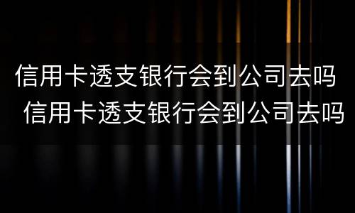 信用卡透支银行会到公司去吗 信用卡透支银行会到公司去吗安全吗
