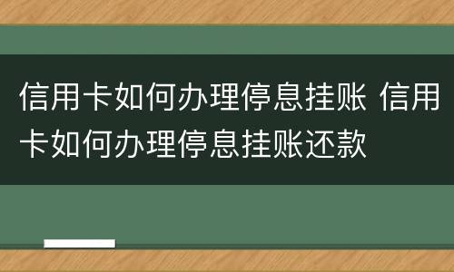 信用卡如何办理停息挂账 信用卡如何办理停息挂账还款