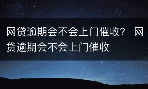 网贷逾期会不会上门催收？ 网贷逾期会不会上门催收
