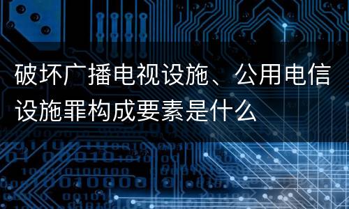 破坏广播电视设施、公用电信设施罪构成要素是什么