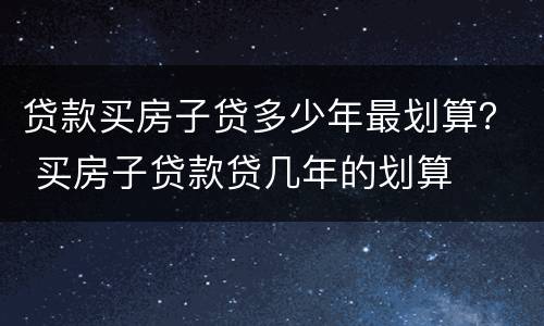 贷款买房子贷多少年最划算？ 买房子贷款贷几年的划算