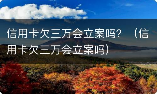 信用卡欠三万会立案吗？（信用卡欠三万会立案吗）