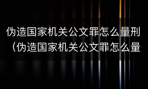 伪造国家机关公文罪怎么量刑（伪造国家机关公文罪怎么量刑的）