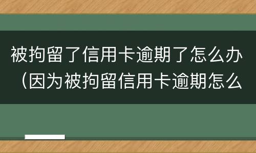 被拘留了信用卡逾期了怎么办（因为被拘留信用卡逾期怎么办）