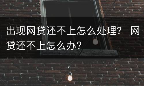 出现网贷还不上怎么处理？ 网贷还不上怎么办?