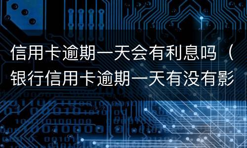 信用卡逾期一天会有利息吗（银行信用卡逾期一天有没有影响?）