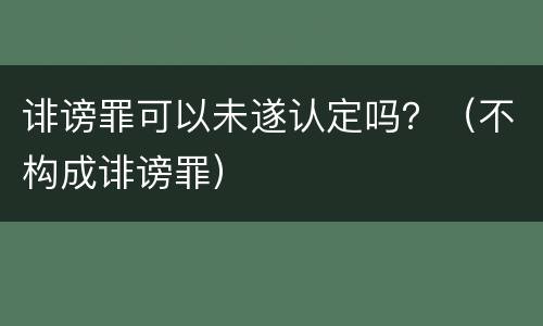 诽谤罪可以未遂认定吗？（不构成诽谤罪）