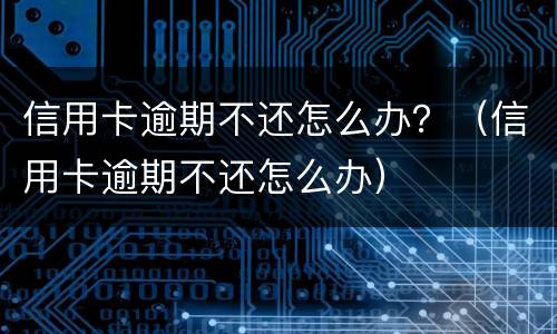 信用卡逾期不还怎么办？（信用卡逾期不还怎么办）