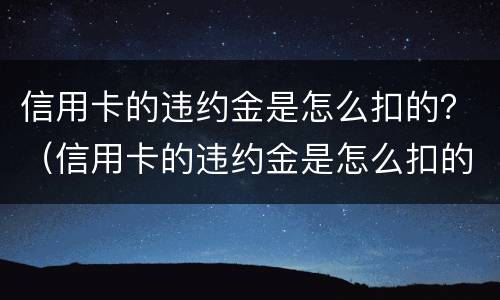 信用卡的违约金是怎么扣的？（信用卡的违约金是怎么扣的钱）