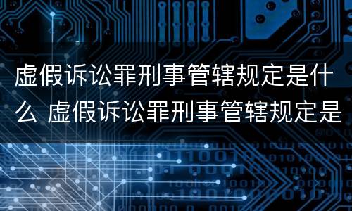 虚假诉讼罪刑事管辖规定是什么 虚假诉讼罪刑事管辖规定是什么意思