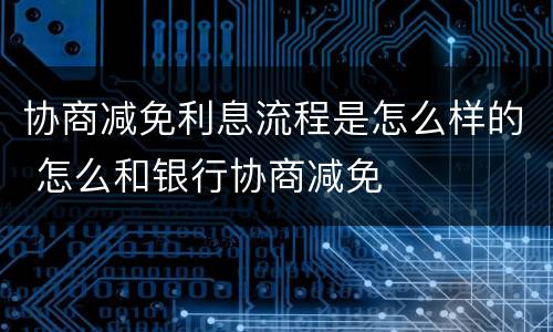 协商减免利息流程是怎么样的 怎么和银行协商减免