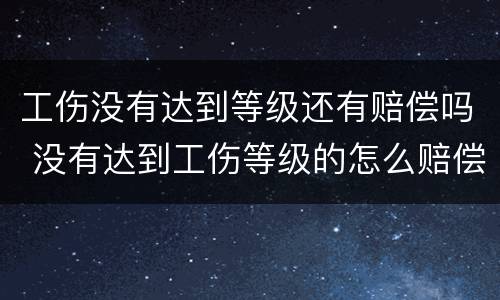 工伤没有达到等级还有赔偿吗 没有达到工伤等级的怎么赔偿