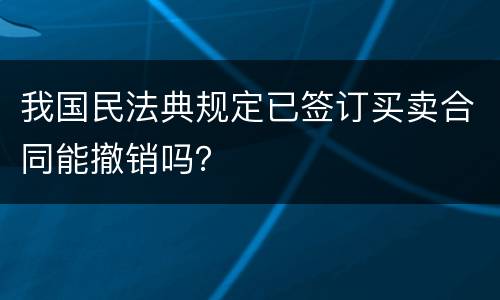 我国民法典规定已签订买卖合同能撤销吗？