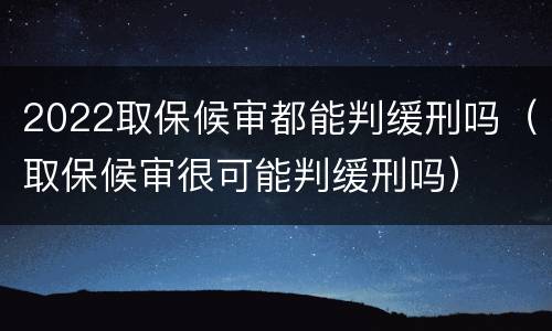 2022取保候审都能判缓刑吗（取保候审很可能判缓刑吗）