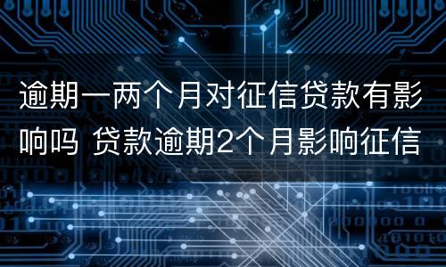 逾期一两个月对征信贷款有影响吗 贷款逾期2个月影响征信吗?