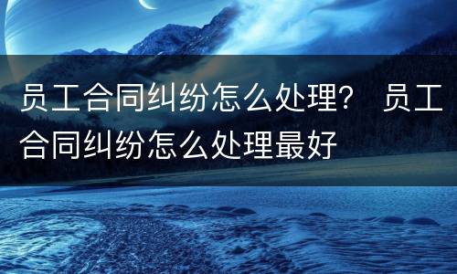 员工合同纠纷怎么处理？ 员工合同纠纷怎么处理最好