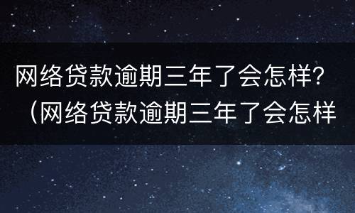 网络贷款逾期三年了会怎样？（网络贷款逾期三年了会怎样呢）
