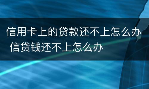信用卡上的贷款还不上怎么办 信贷钱还不上怎么办