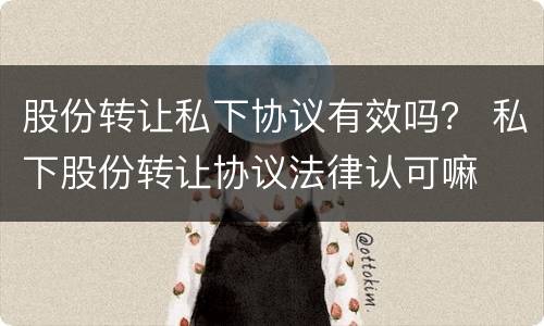 股份转让私下协议有效吗？ 私下股份转让协议法律认可嘛