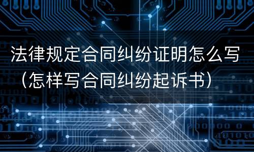 法律规定合同纠纷证明怎么写（怎样写合同纠纷起诉书）