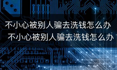 不小心被别人骗去洗钱怎么办 不小心被别人骗去洗钱怎么办呀