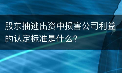 股东抽逃出资中损害公司利益的认定标准是什么？