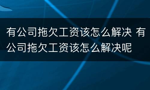 有公司拖欠工资该怎么解决 有公司拖欠工资该怎么解决呢