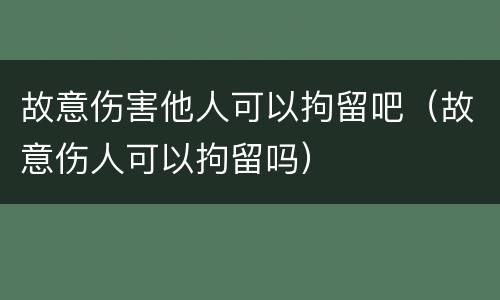 故意伤害他人可以拘留吧（故意伤人可以拘留吗）
