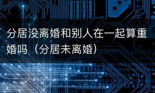 分居没离婚和别人在一起算重婚吗（分居未离婚）