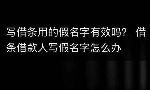 写借条用的假名字有效吗？ 借条借款人写假名字怎么办