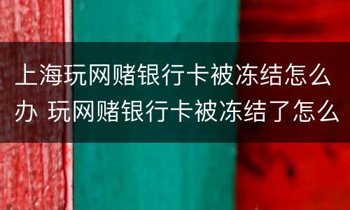 上海玩网赌银行卡被冻结怎么办 玩网赌银行卡被冻结了怎么办