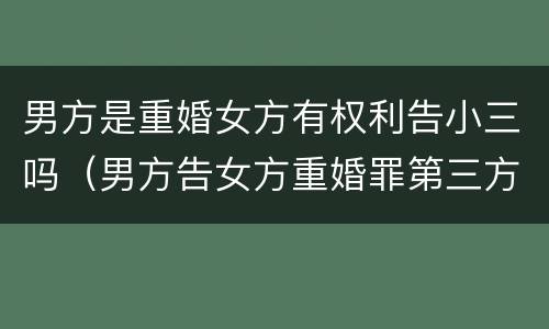 男方是重婚女方有权利告小三吗（男方告女方重婚罪第三方有罪吗）