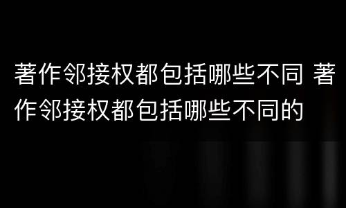 著作邻接权都包括哪些不同 著作邻接权都包括哪些不同的