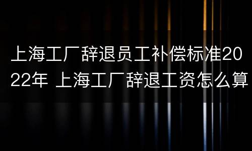 上海工厂辞退员工补偿标准2022年 上海工厂辞退工资怎么算