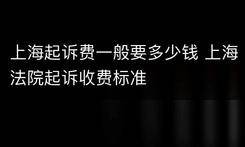 上海起诉费一般要多少钱 上海法院起诉收费标准