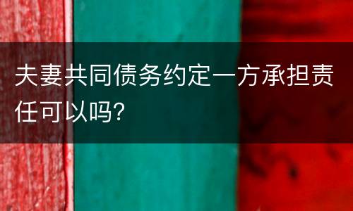 夫妻共同债务约定一方承担责任可以吗？