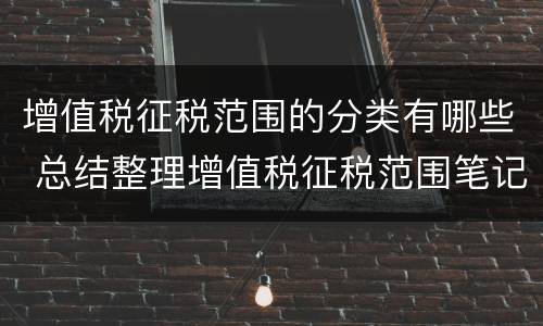 增值税征税范围的分类有哪些 总结整理增值税征税范围笔记