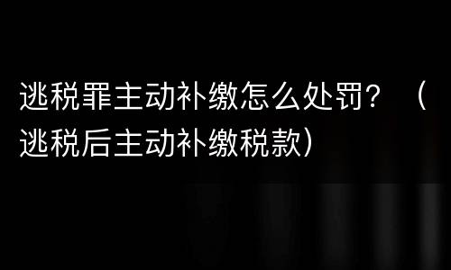 逃税罪主动补缴怎么处罚？（逃税后主动补缴税款）