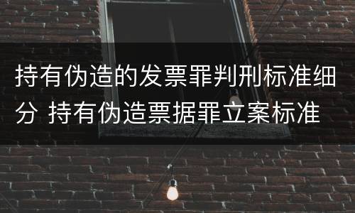 持有伪造的发票罪判刑标准细分 持有伪造票据罪立案标准