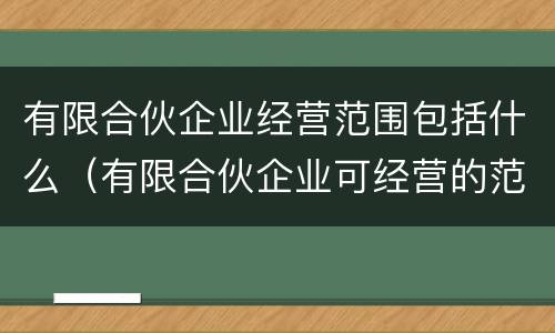 有限合伙企业经营范围包括什么（有限合伙企业可经营的范围）